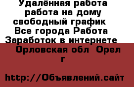 Удалённая работа, работа на дому, свободный график. - Все города Работа » Заработок в интернете   . Орловская обл.,Орел г.